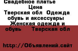 Свадебное платье Sofia de Amour › Цена ­ 18 000 - Тверская обл. Одежда, обувь и аксессуары » Женская одежда и обувь   . Тверская обл.